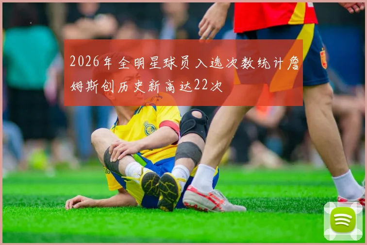 2026年全明星球员入选次数统计詹姆斯创历史新高达22次