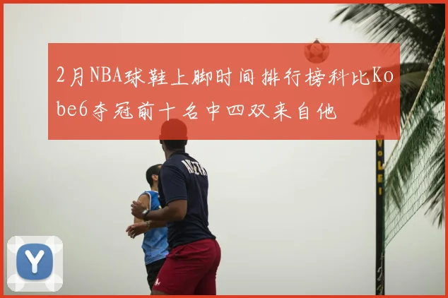 2月NBA球鞋上脚时间排行榜科比Kobe6夺冠前十名中四双来自他