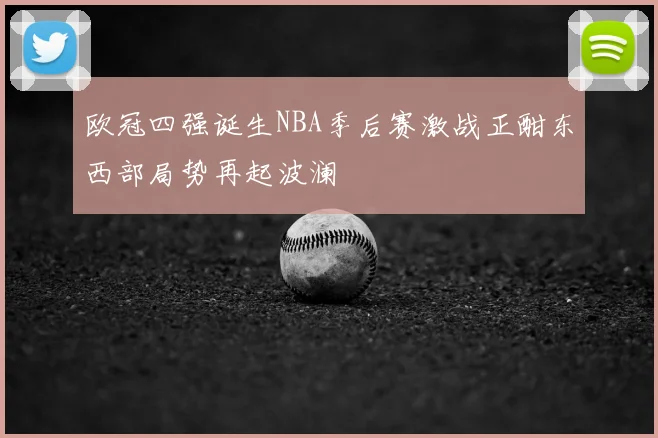 欧冠四强诞生NBA季后赛激战正酣东西部局势再起波澜
