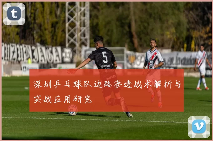 深圳乒乓球队边路渗透战术解析与实战应用研究