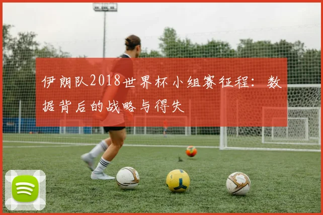 伊朗队2018世界杯小组赛征程：数据背后的战略与得失