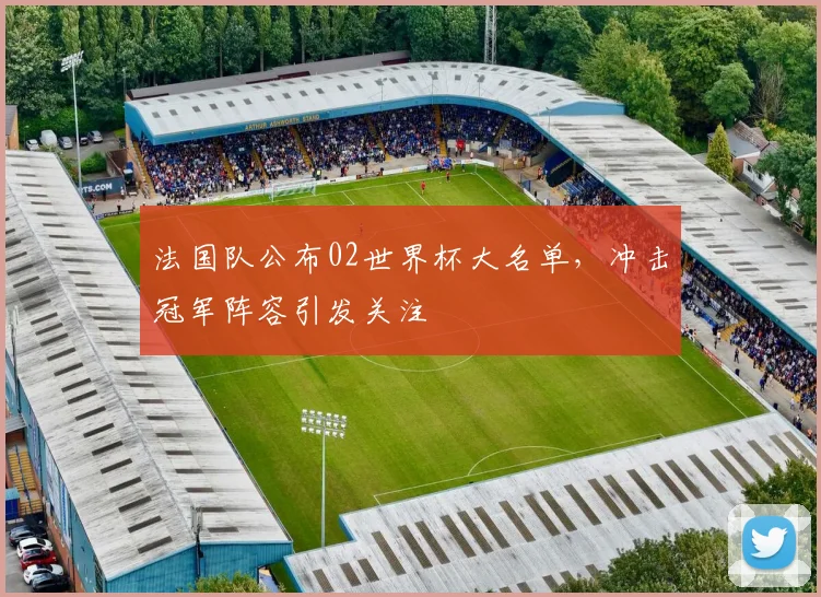 法国队公布02世界杯大名单，冲击冠军阵容引发关注