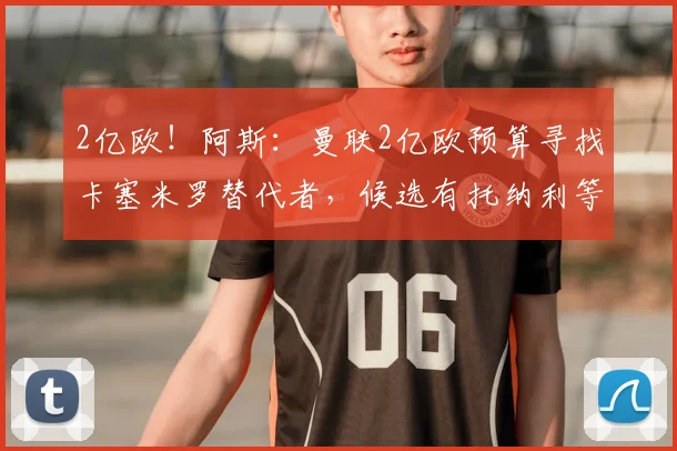 2亿欧!阿斯:曼联2亿欧预算寻找卡塞米罗替代者,候选有托纳利等