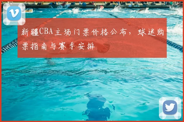 新疆CBA主场门票价格公布，球迷购票指南与赛季安排