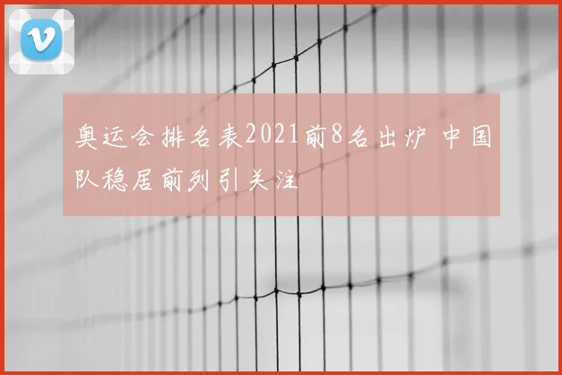 奥运会排名表2021前8名出炉 中国队稳居前列引关注
