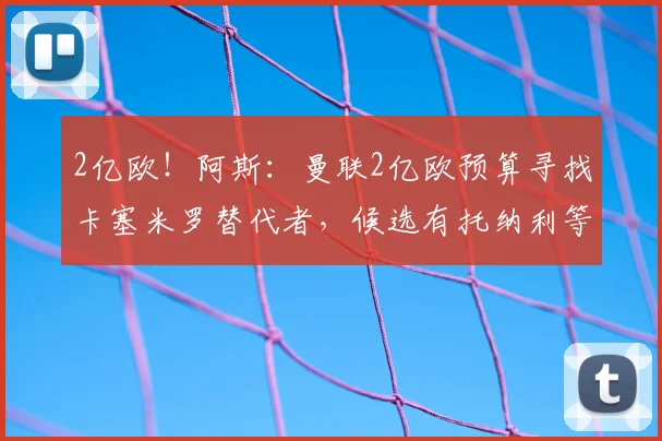 2亿欧！阿斯：曼联2亿欧预算寻找卡塞米罗替代者，候选有托纳利等