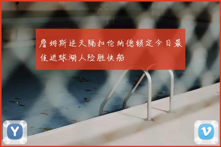 詹姆斯逆天隔扣伦纳德锁定今日最佳进球湖人险胜快船
