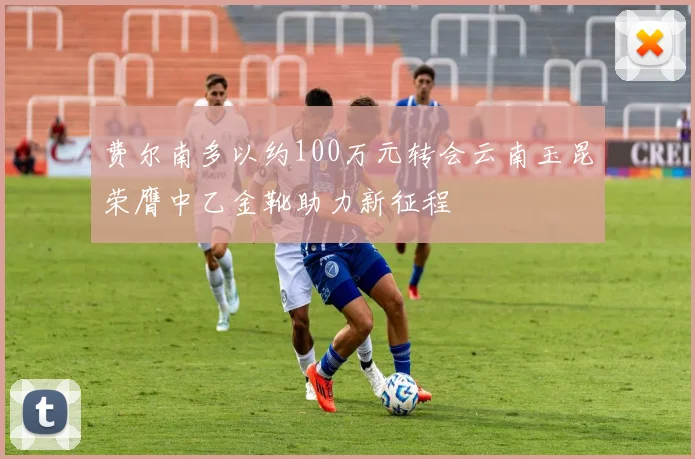 费尔南多以约100万元转会云南玉昆荣膺中乙金靴助力新征程