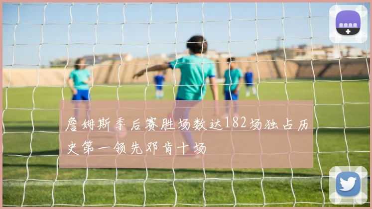 詹姆斯季后赛胜场数达182场独占历史第一领先邓肯十场