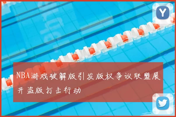NBA游戏破解版引发版权争议联盟展开盗版打击行动