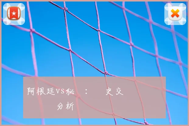 阿根廷vs秘魯：歷史交鋒記錄與關鍵數據分析
