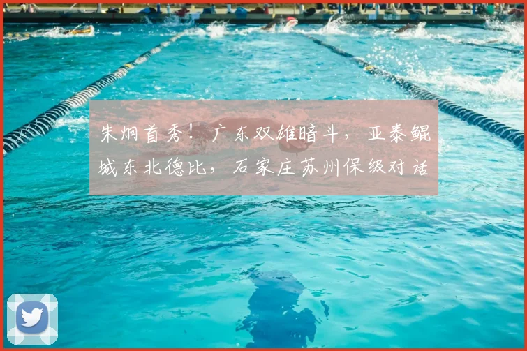 朱炯首秀！广东双雄暗斗，亚泰鲲城东北德比，石家庄苏州保级对话