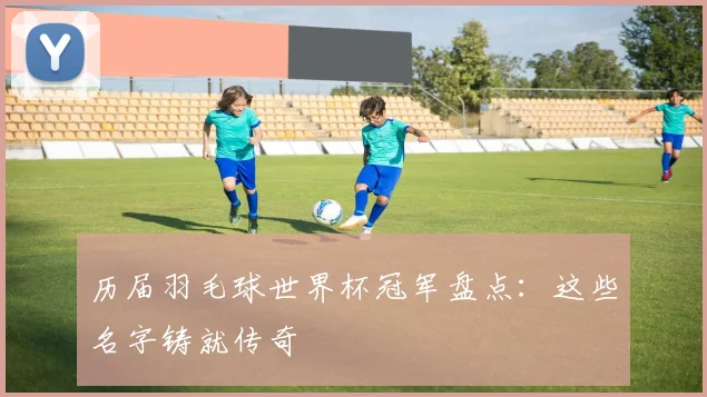 历届羽毛球世界杯冠军盘点：这些名字铸就传奇