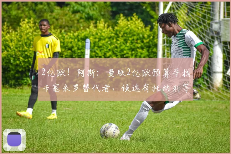 2亿欧!阿斯:曼联2亿欧预算寻找卡塞米罗替代者,候选有托纳利等
