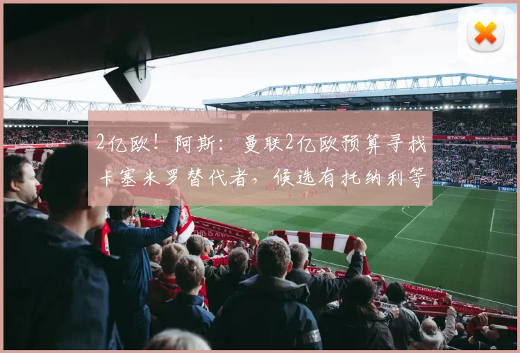 2亿欧!阿斯:曼联2亿欧预算寻找卡塞米罗替代者,候选有托纳利等